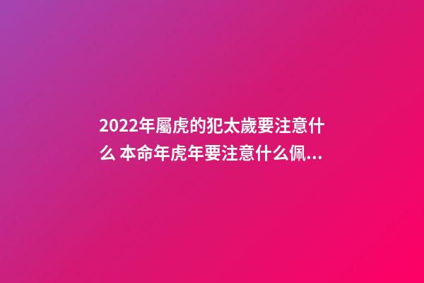 2022年屬虎的犯太歲要注意什么 本命年虎年要注意什么佩戴什么-第1張-觀點-玄機派